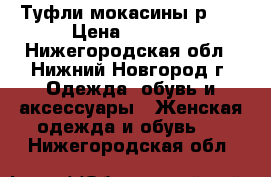 Туфли мокасины р.39 › Цена ­ 1 000 - Нижегородская обл., Нижний Новгород г. Одежда, обувь и аксессуары » Женская одежда и обувь   . Нижегородская обл.